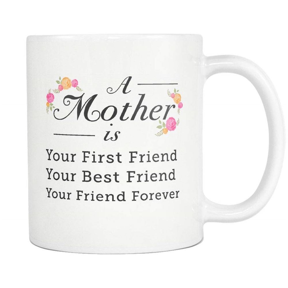 Mother Gift Mother Mug Gift To Mom Mother Is Your First Friend Your Best Friend Mom Coffee Mug