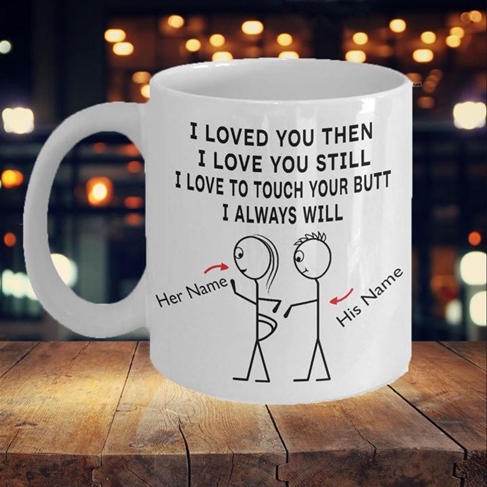 Personalized Gift Mug Funny Gift Idea Gift For Her I Loved You Then I Love You Still Mug
