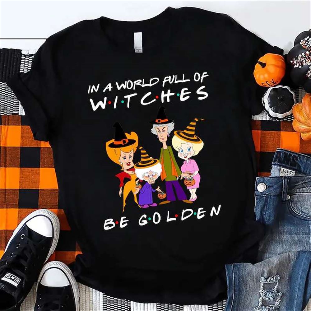 In A World Full Of Witches Be Golden Shirt The Golden Ghouls Halloween