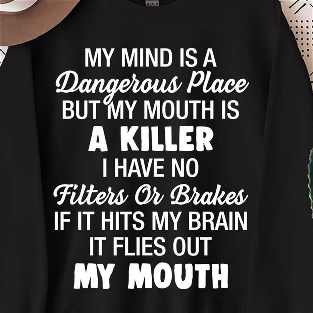 My Mind Is A Dangerous Place But My Mouth Is A Killer I Have No Filters Or Brakes If It Hits My Brain It Flies Out My Mouth Shirt